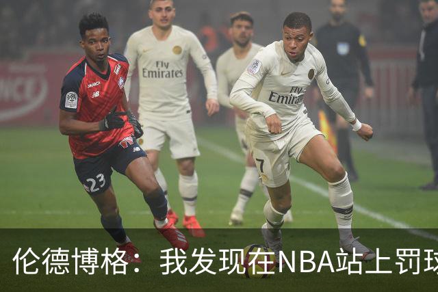 伦德博格：我发现在NBA站上罚球线很重要 我还需要个人提升防守