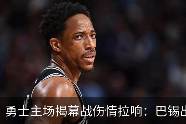 勇士主场揭幕战伤情拉响：巴锡出战成疑，波尔津吉斯继续缺阵
