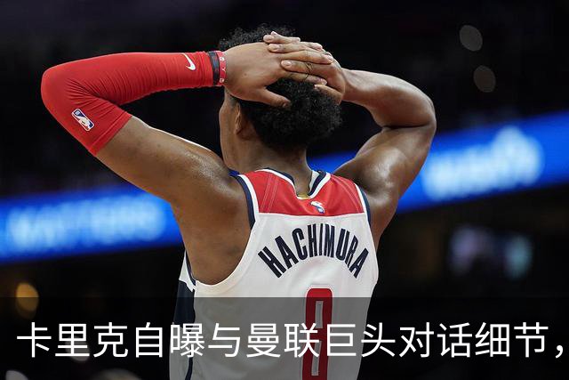 卡里克自曝与曼联巨头对话细节，暗示内部确有争吵！否认球员不职业
