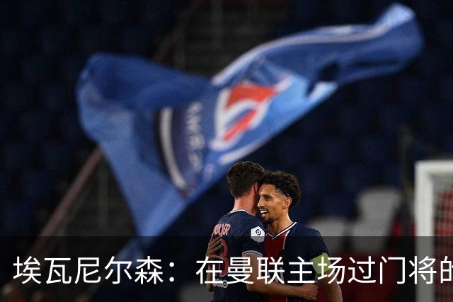 埃瓦尼尔森：在曼联主场过门将的进球很漂亮 胜米兰曼联增加信心
