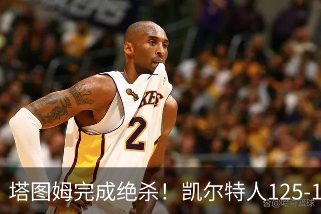 塔图姆完成绝杀！凯尔特人125-124胜篮网，加时赛逆转够刺激