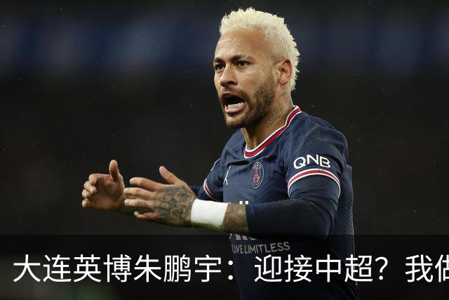 大连英博朱鹏宇：迎接中超？我做好困难准备了