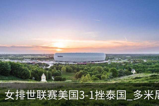 女排世联赛美国3-1挫泰国 多米尼加3-1克塞尔维亚