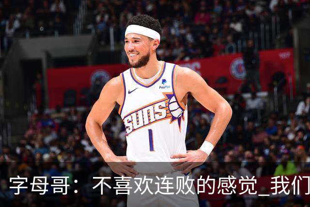 字母哥：不喜欢连败的感觉 我们必须沉住气 慌乱只会让情况更糟