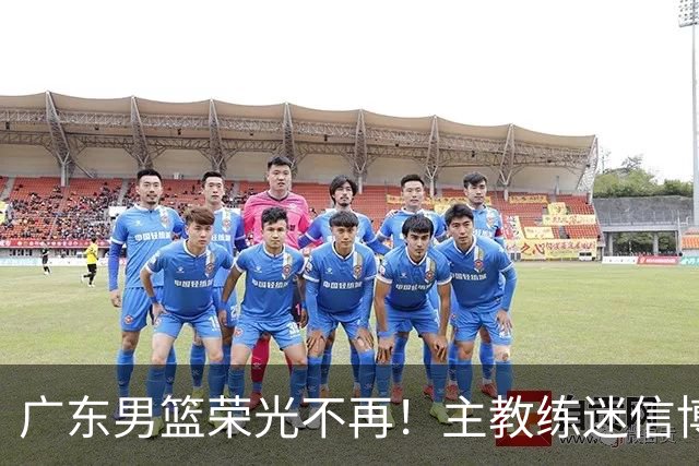广东男篮荣光不再！主教练迷信博日奇，徐杰胡明轩状态下滑，内线成软肋