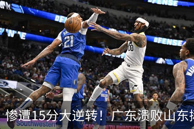惨遭15分大逆转！广东溃败山东揪出两大毒瘤：赶紧连夜请回杜锋吧
