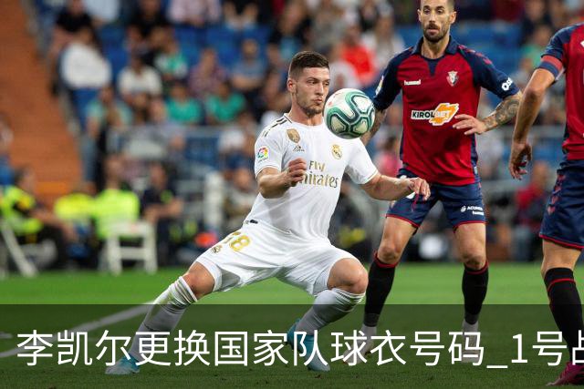 李凯尔更换国家队球衣号码 1号战他袍渴望已久