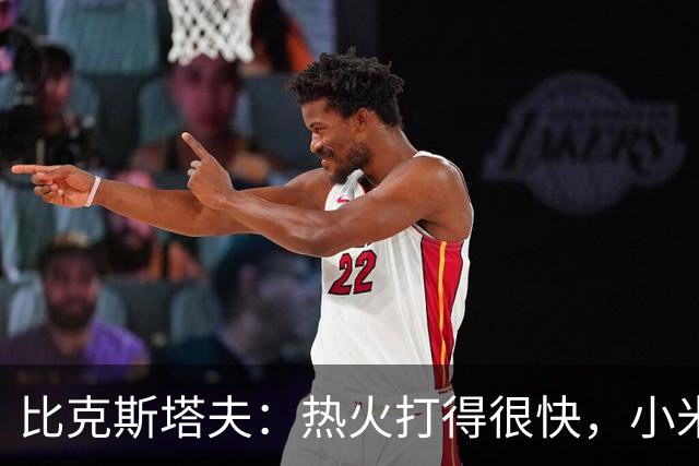 比克斯塔夫：热火打得很快，小米切尔、字母哥、阿德巴约都能持球推进