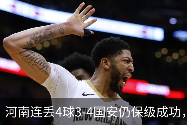 河南连丢4球3-4国安仍保级成功，古斯塔沃2射1传，张稀哲传射