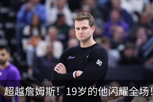 超越詹姆斯！19岁的他闪耀全场！