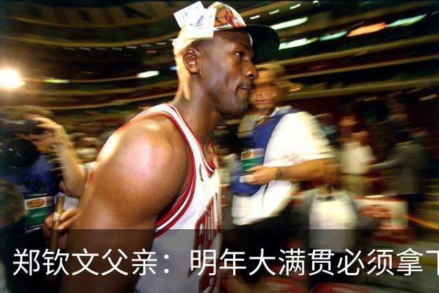 郑钦文父亲：明年大满贯必须拿下；她具备这个实力
