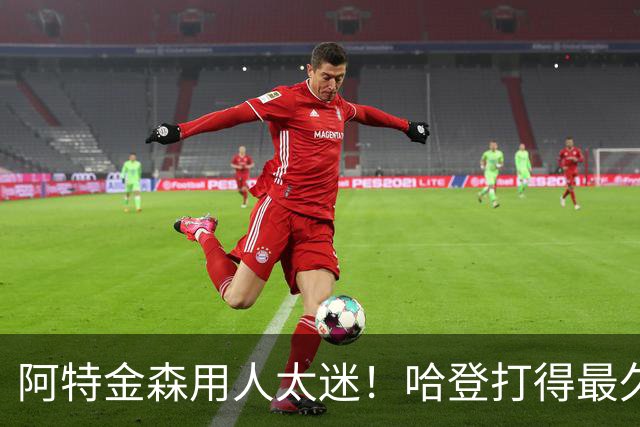 阿特金森用人太迷！哈登打得最久，海佐尼亚被弃，无脑信任梅里尔