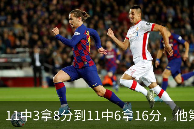 11中3拿8分到11中6拿16分，他第二场就翻倍了