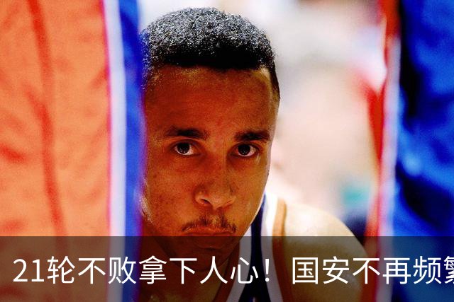 21轮不败拿下人心！国安不再频繁换帅了，两大土帅最稳，泰山悬而未决，澳洲兄弟最该下课